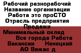 Рабочий-разнорабочий › Название организации ­ Работа-это проСТО › Отрасль предприятия ­ Продажи › Минимальный оклад ­ 14 440 - Все города Работа » Вакансии   . Ненецкий АО,Вижас д.